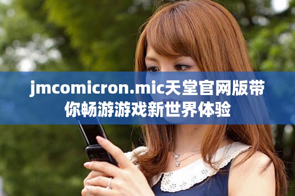 jmcomicron.mic天堂官网版带你畅游游戏新世界体验