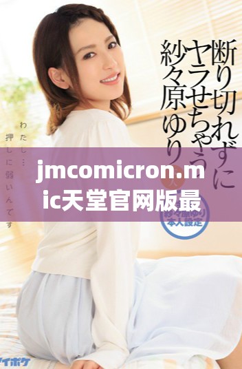 jmcomicron.mic天堂官网版最新下载地址分享与使用指南