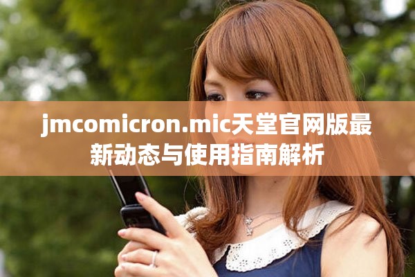 jmcomicron.mic天堂官网版最新动态与使用指南解析