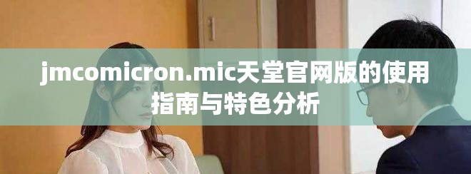 jmcomicron.mic天堂官网版的使用指南与特色分析