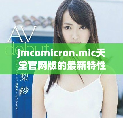 jmcomicron.mic天堂官网版的最新特性与使用指南分享