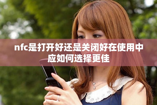 nfc是打开好还是关闭好在使用中应如何选择更佳