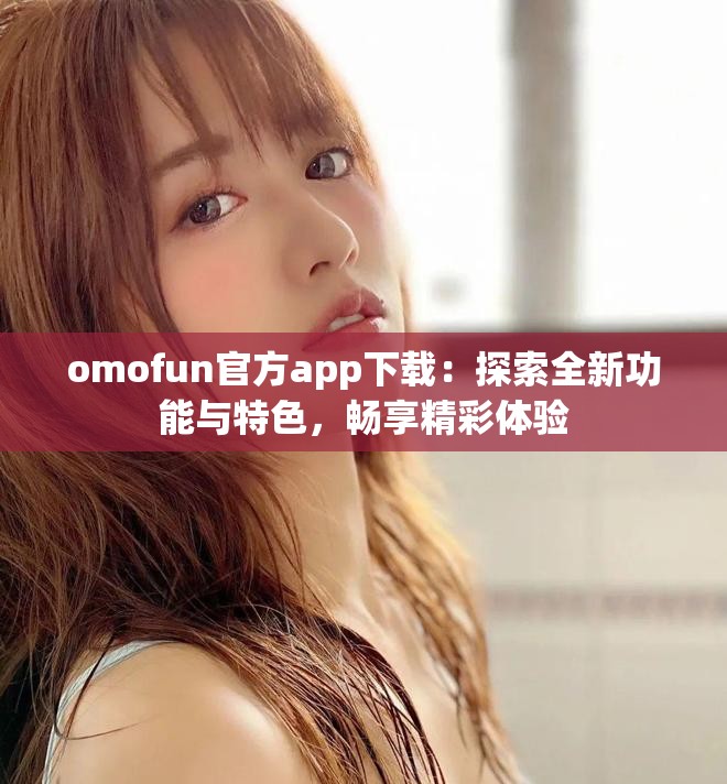 omofun官方app下载：探索全新功能与特色，畅享精彩体验