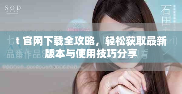 t+官网下载全攻略，轻松获取最新版本与使用技巧分享