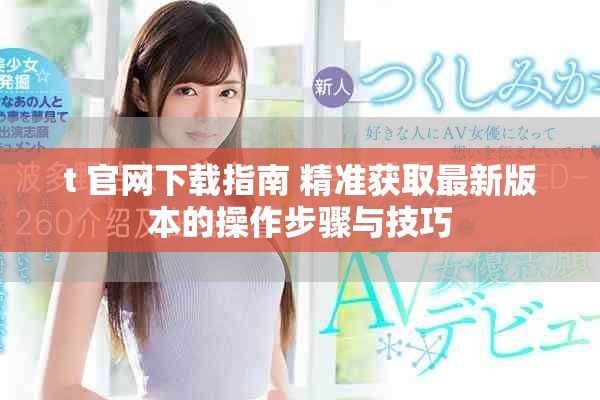 t+官网下载指南 精准获取最新版本的操作步骤与技巧