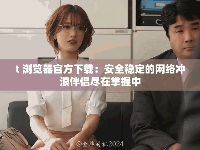 t+浏览器官方下载：安全稳定的网络冲浪伴侣尽在掌握中