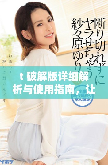 t+破解版详细解析与使用指南，让你轻松掌握其功能与优势