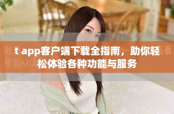 t+app客户端下载全指南，助你轻松体验各种功能与服务