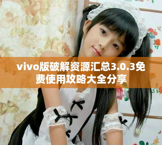 vivo版破解资源汇总3.0.3免费使用攻略大全分享