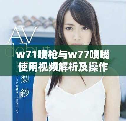 w71喷枪与w77喷嘴使用视频解析及操作指导分享