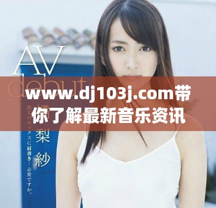 www.dj103j.com带你了解最新音乐资讯与活动信息