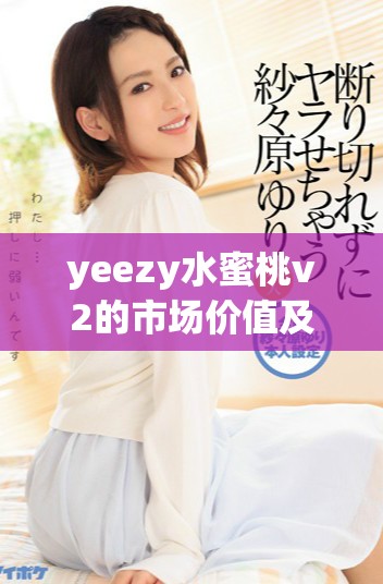 yeezy水蜜桃v2的市场价值及热度分析揭秘